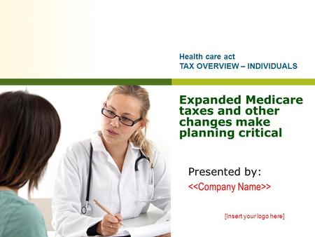 Expanded Medicare taxes and other changes make planning critical Presented by: > [Insert your logo here] Health care act TAX OVERVIEW – INDIVIDUALS.