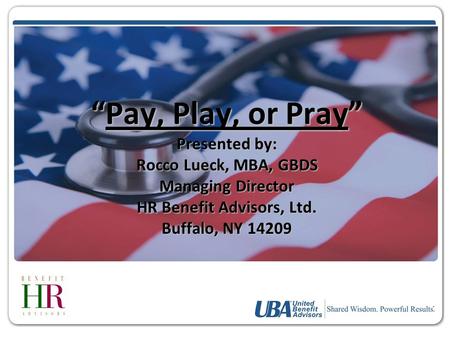 “Pay, Play, or Pray” Presented by: Rocco Lueck, MBA, GBDS Managing Director HR Benefit Advisors, Ltd. Buffalo, NY 14209.