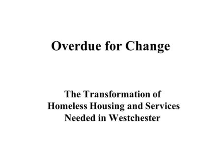 Overdue for Change The Transformation of Homeless Housing and Services Needed in Westchester.