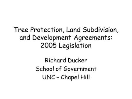 Tree Protection, Land Subdivision, and Development Agreements: 2005 Legislation Richard Ducker School of Government UNC – Chapel Hill.