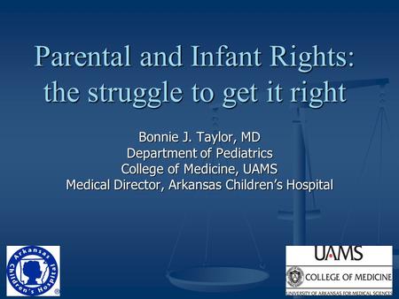 Parental and Infant Rights: the struggle to get it right Bonnie J. Taylor, MD Department of Pediatrics College of Medicine, UAMS Medical Director, Arkansas.