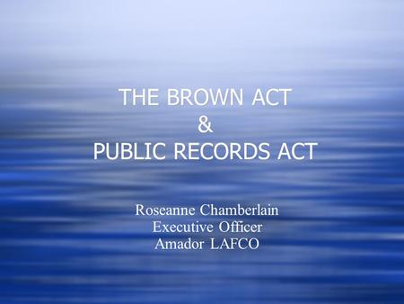 THE BROWN ACT & PUBLIC RECORDS ACT Roseanne Chamberlain Executive Officer Amador LAFCO.