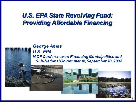 1 U.S. EPA State Revolving Fund: Providing Affordable Financing George Ames U.S. EPA IADF Conference on Financing Municipalities and Sub-National Governments,