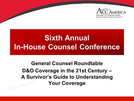 Sixth Annual In-House Counsel Conference General Counsel Roundtable D&O Coverage in the 21st Century – A Survivor’s Guide to Understanding Your Coverage.
