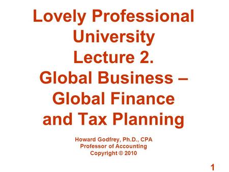 1 Lovely Professional University Lecture 2. Global Business – Global Finance and Tax Planning Howard Godfrey, Ph.D., CPA Professor of Accounting Copyright.