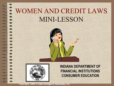 Copyright, 1996 © Dale Carnegie & Associates, Inc. WOMEN AND CREDIT LAWS MINI-LESSON INDIANA DEPARTMENT OF FINANCIAL INSTITUTIONS CONSUMER EDUCATION.