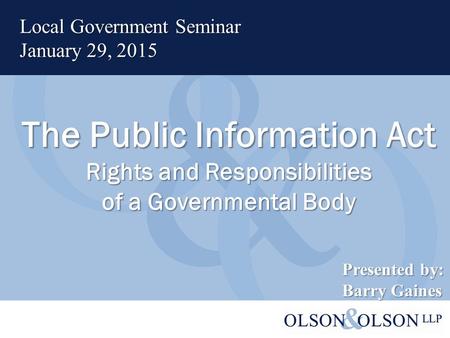 The Public Information Act Rights and Responsibilities of a Governmental Body Local Government Seminar January 29, 2015 Presented by: Barry Gaines.