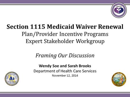 Section 1115 Medicaid Waiver Renewal Plan/Provider Incentive Programs Expert Stakeholder Workgroup Framing Our Discussion Wendy Soe and Sarah Brooks Department.