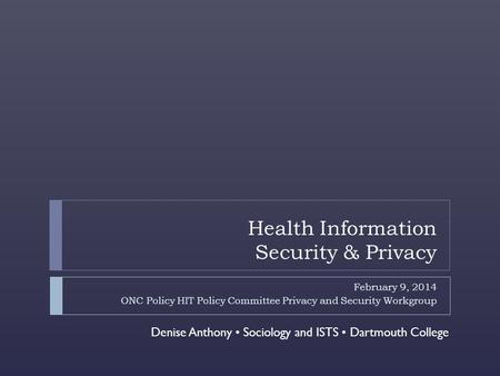 Health Information Security & Privacy February 9, 2014 ONC Policy HIT Policy Committee Privacy and Security Workgroup Denise Anthony Sociology and ISTS.