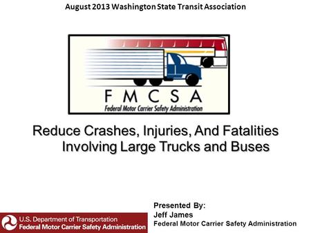 Reduce Crashes, Injuries, And Fatalities Involving Large Trucks and Buses August 2013 Washington State Transit Association Presented By: Jeff James Federal.