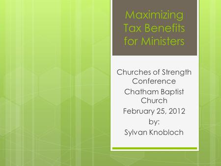 Maximizing Tax Benefits for Ministers Churches of Strength Conference Chatham Baptist Church February 25, 2012 by: Sylvan Knobloch.