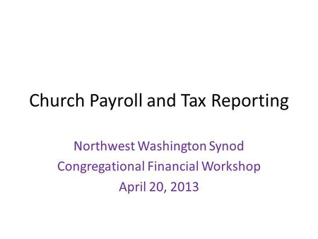 Church Payroll and Tax Reporting Northwest Washington Synod Congregational Financial Workshop April 20, 2013.