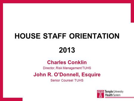 HOUSE STAFF ORIENTATION 2013 Charles Conklin Director, Risk Management TUHS John R. O’Donnell, Esquire Senior Counsel TUHS.