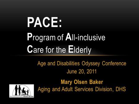 Age and Disabilities Odyssey Conference June 20, 2011 Mary Olsen Baker Aging and Adult Services Division, DHS PACE: P rogram of A ll-inclusive C are for.