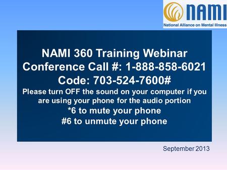 September 2013 NAMI 360 Training Webinar Conference Call #: 1-888-858-6021 Code: 703-524-7600# Please turn OFF the sound on your computer if you are using.
