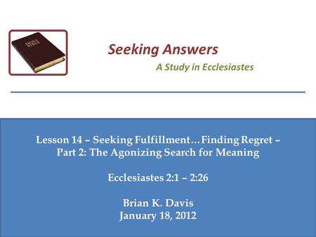 Lesson 14 – Seeking Fulfillment…Finding Regret – Part 2: The Agonizing Search for Meaning Ecclesiastes 2:1 – 2:26 Brian K. Davis January 18, 2012 Seeking.