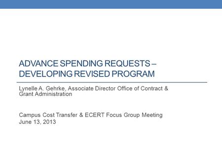 ADVANCE SPENDING REQUESTS – DEVELOPING REVISED PROGRAM Lynelle A. Gehrke, Associate Director Office of Contract & Grant Administration Campus Cost Transfer.
