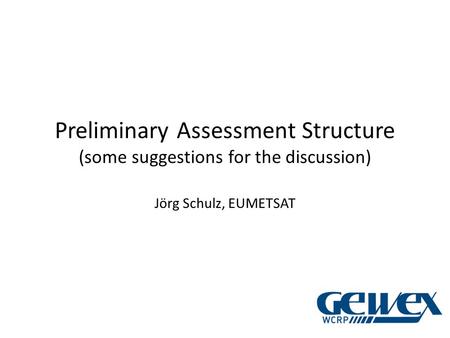 Preliminary Assessment Structure (some suggestions for the discussion) Jörg Schulz, EUMETSAT.