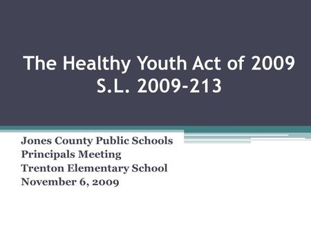 The Healthy Youth Act of 2009 S.L. 2009-213 Jones County Public Schools Principals Meeting Trenton Elementary School November 6, 2009.