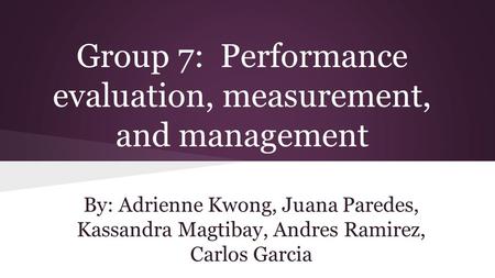 Group 7: Performance evaluation, measurement, and management By: Adrienne Kwong, Juana Paredes, Kassandra Magtibay, Andres Ramirez, Carlos Garcia.