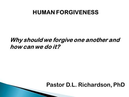HUMAN FORGIVENESS Why should we forgive one another and how can we do it? Pastor D.L. Richardson, PhD.