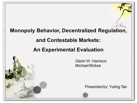 Monopoly Behavior, Decentralized Regulation, and Contestable Markets: An Experimental Evaluation Glenn W. Harrison Michael Mckee Presented by: Yuting Tan.