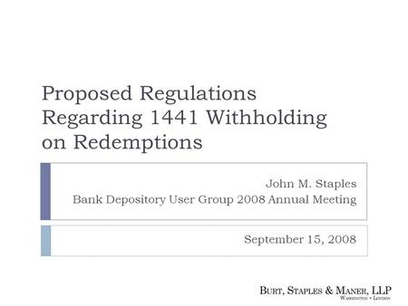 John M. Staples Bank Depository User Group 2008 Annual Meeting Proposed Regulations Regarding 1441 Withholding on Redemptions September 15, 2008.