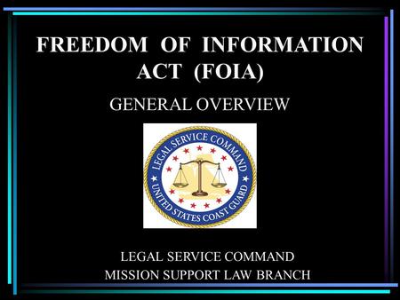 FREEDOM OF INFORMATION ACT (FOIA) GENERAL OVERVIEW LEGAL SERVICE COMMAND MISSION SUPPORT LAW BRANCH.