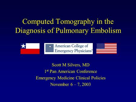 Computed Tomography in the Diagnosis of Pulmonary Embolism Scott M Silvers, MD 1 st Pan American Conference Emergency Medicine Clinical Policies November.