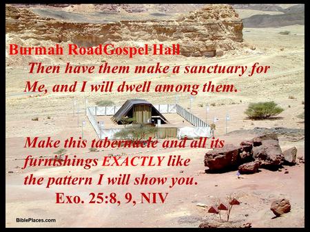 Burmah RoadGospel Hall  Then have them make a sanctuary for Me, and I will dwell among them. Make this tabernacle and all its furnishings EXACTLY like.