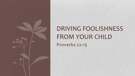 Proverbs 22:15 DRIVING FOOLISHNESS FROM YOUR CHILD.
