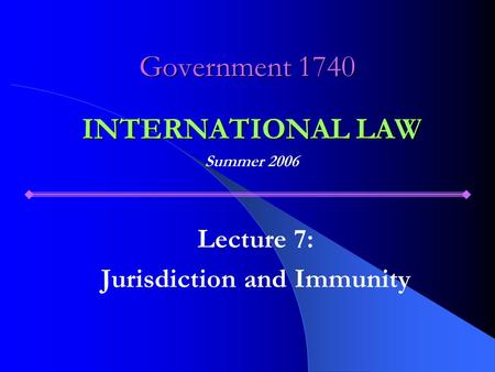 Government 1740 Lecture 7: Jurisdiction and Immunity INTERNATIONAL LAW Summer 2006.