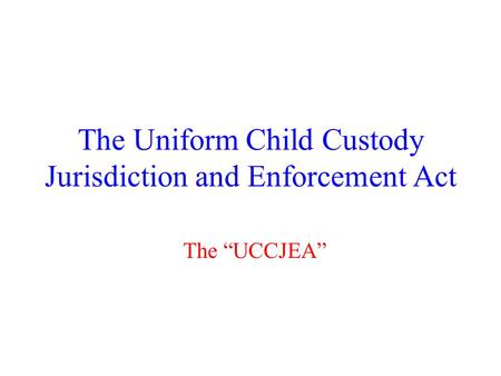 The Uniform Child Custody Jurisdiction and Enforcement Act The “UCCJEA”