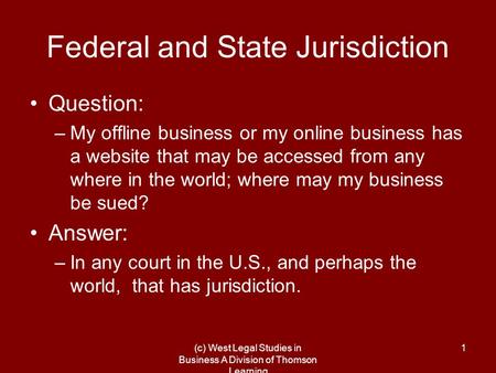 (c) West Legal Studies in Business A Division of Thomson Learning 1 Federal and State Jurisdiction Question: –My offline business or my online business.