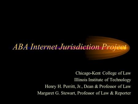 ABA Internet Jurisdiction Project Chicago-Kent College of Law Illinois Institute of Technology Henry H. Perritt, Jr., Dean & Professor of Law Margaret.