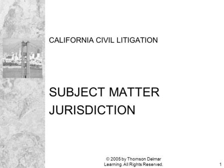 © 2005 by Thomson Delmar Learning. All Rights Reserved.1 CALIFORNIA CIVIL LITIGATION SUBJECT MATTER JURISDICTION.