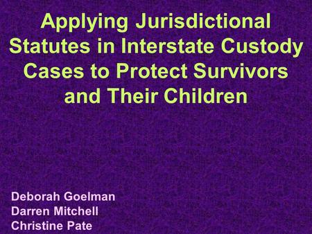 Applying Jurisdictional Statutes in Interstate Custody Cases to Protect Survivors and Their Children Deborah Goelman Darren Mitchell Christine Pate.