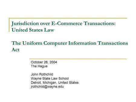 Jurisdiction over E-Commerce Transactions: United States Law The Uniform Computer Information Transactions Act October 26, 2004 The Hague John Rothchild.