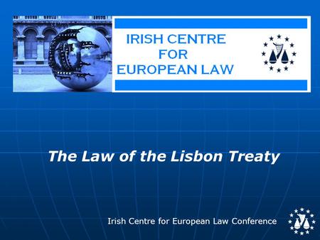 Irish Centre for European Law Conference The Law of the Lisbon Treaty.