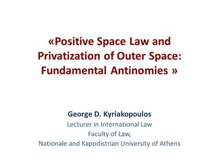 «Positive Space Law and Privatization of Outer Space: Fundamental Antinomies » George D. Kyriakopoulos Lecturer in International Law Faculty of Law, Nationale.