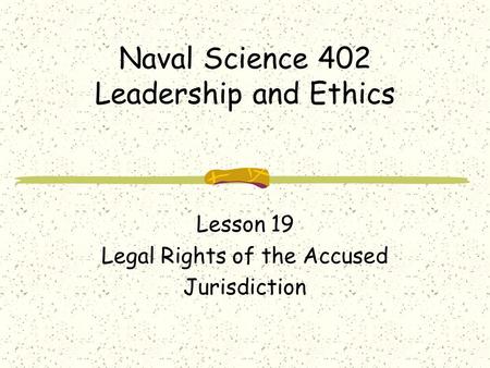 Naval Science 402 Leadership and Ethics Lesson 19 Legal Rights of the Accused Jurisdiction.