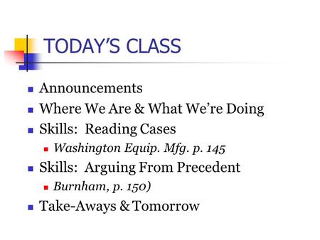 TODAY’S CLASS Announcements Where We Are & What We’re Doing Skills: Reading Cases Washington Equip. Mfg. p. 145 Skills: Arguing From Precedent Burnham,