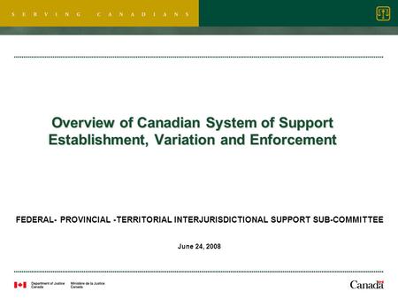 Overview of Canadian System of Support Establishment, Variation and Enforcement FEDERAL- PROVINCIAL -TERRITORIAL INTERJURISDICTIONAL SUPPORT SUB-COMMITTEE.