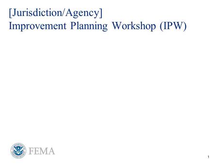 1 For Official Use Only - FOUO [Jurisdiction/Agency] Improvement Planning Workshop (IPW)