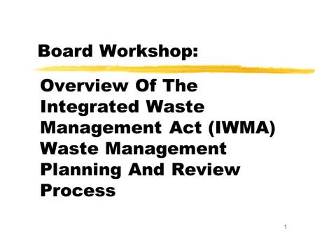 1 Board Workshop: Overview Of The Integrated Waste Management Act (IWMA) Waste Management Planning And Review Process.