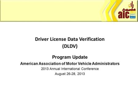 Driver License Data Verification (DLDV) Program Update American Association of Motor Vehicle Administrators 2013 Annual International Conference August.