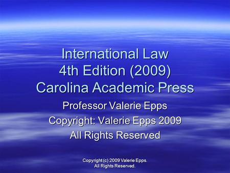 International Law 4th Edition (2009) Carolina Academic Press Professor Valerie Epps Copyright: Valerie Epps 2009 All Rights Reserved Copyright (c) 2009.