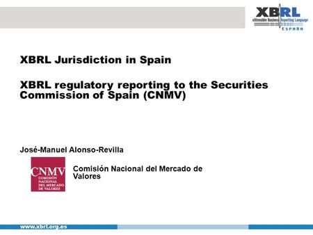 Www.xbrl.org.es XBRL Jurisdiction in Spain XBRL regulatory reporting to the Securities Commission of Spain (CNMV) José-Manuel Alonso-Revilla Comisión Nacional.