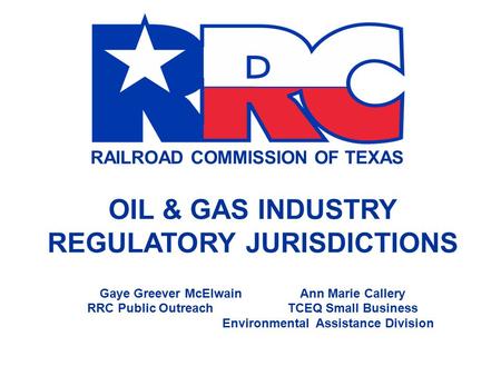 RAILROAD COMMISSION OF TEXAS OIL & GAS INDUSTRY REGULATORY JURISDICTIONS Gaye Greever McElwainAnn Marie Callery RRC Public OutreachTCEQ Small Business.