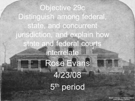 Objective 29c Distinguish among federal, state, and concurrent jurisdiction, and explain how state and federal courts interrelate Rose Evans 4/23/08 5.